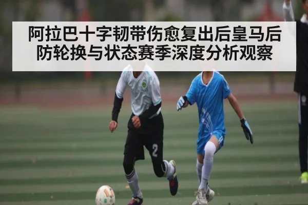 阿拉巴十字韧带伤愈复出后皇马后防轮换与状态赛季深度分析观察