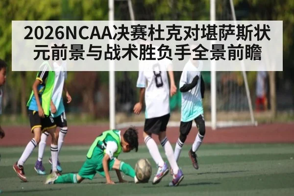 2026NCAA决赛杜克对堪萨斯状元前景与战术胜负手全景前瞻